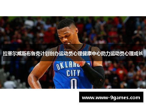 拉塞尔威斯布鲁克计划创办运动员心理健康中心助力运动员心理成长
