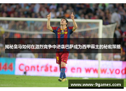 揭秘皇马如何在激烈竞争中逆袭巴萨成为西甲霸主的秘密策略