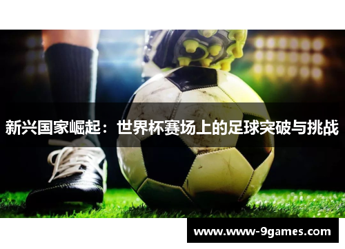 新兴国家崛起：世界杯赛场上的足球突破与挑战