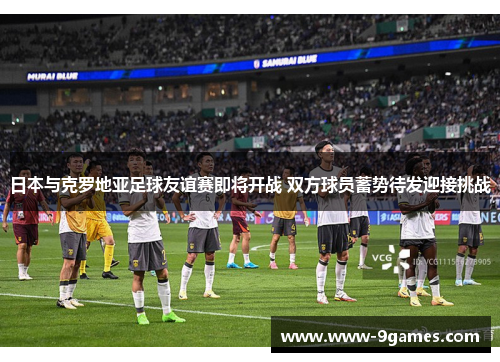 日本与克罗地亚足球友谊赛即将开战 双方球员蓄势待发迎接挑战