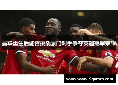 曼联重生后能否挑战豪门对手争夺英超冠军荣耀