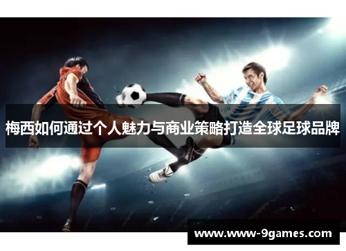 梅西如何通过个人魅力与商业策略打造全球足球品牌