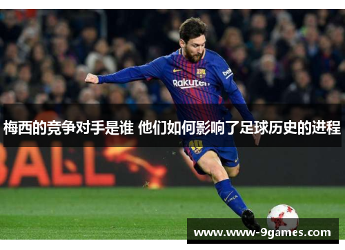 梅西的竞争对手是谁 他们如何影响了足球历史的进程