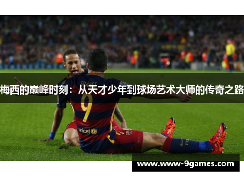 梅西的巅峰时刻：从天才少年到球场艺术大师的传奇之路