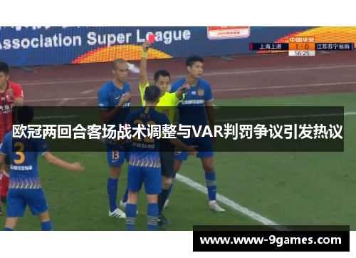 欧冠两回合客场战术调整与VAR判罚争议引发热议