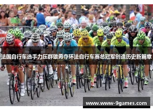 法国自行车选手力压群雄勇夺环法自行车赛总冠军创造历史新篇章