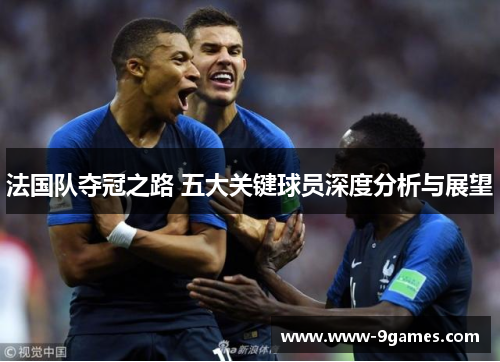 法国队夺冠之路 五大关键球员深度分析与展望