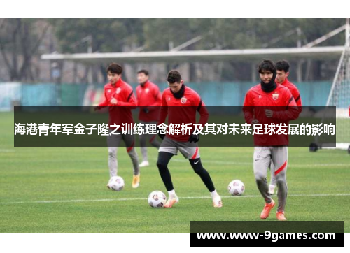海港青年军金子隆之训练理念解析及其对未来足球发展的影响