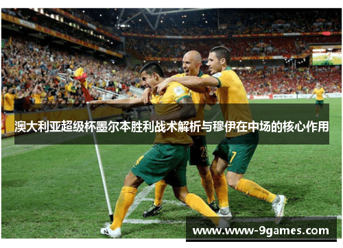 澳大利亚超级杯墨尔本胜利战术解析与穆伊在中场的核心作用
