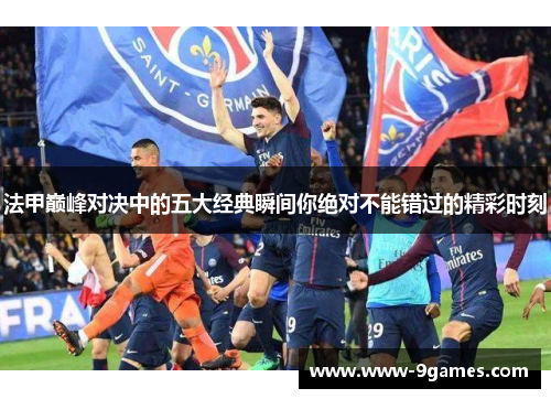 法甲巅峰对决中的五大经典瞬间你绝对不能错过的精彩时刻