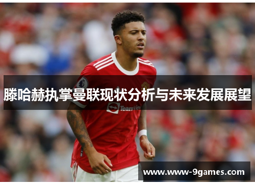 滕哈赫执掌曼联现状分析与未来发展展望