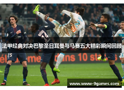 法甲经典对决巴黎圣日耳曼与马赛五大精彩瞬间回顾