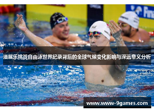 潘展乐挑战自由泳世界纪录背后的全球气候变化影响与深远意义分析