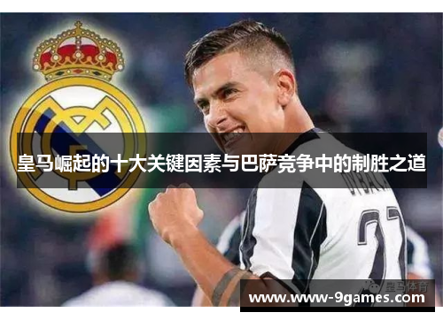 皇马崛起的十大关键因素与巴萨竞争中的制胜之道