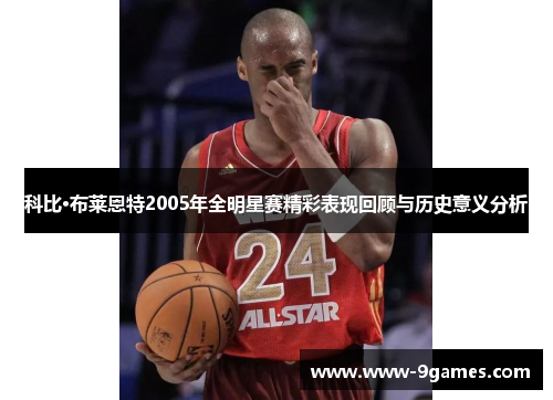 科比·布莱恩特2005年全明星赛精彩表现回顾与历史意义分析