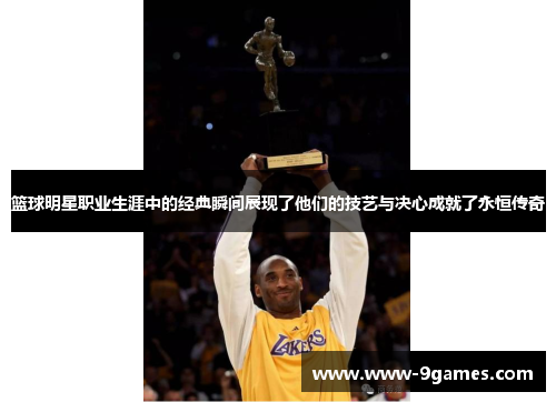 篮球明星职业生涯中的经典瞬间展现了他们的技艺与决心成就了永恒传奇