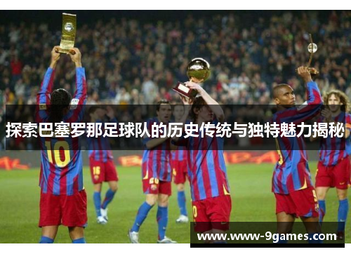 探索巴塞罗那足球队的历史传统与独特魅力揭秘